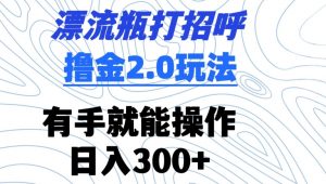 漂流瓶打招呼撸金2.0玩法,有手就能做,日入300+【揭秘】-88共享