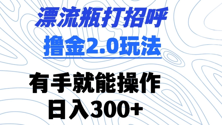 漂流瓶打招呼撸金2.0玩法，有手就能做，日入300+【揭秘】-88共享