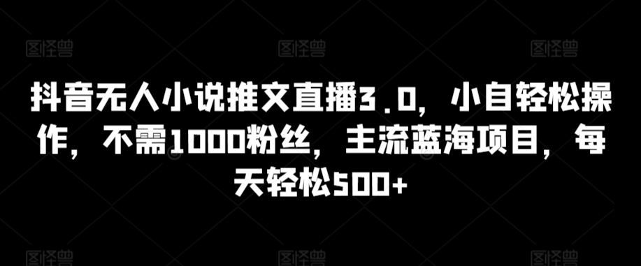 抖音无人小说推文直播3.0，小自轻松操作，不需1000粉丝，主流蓝海项目，每天轻松500+【揭秘】-88共享