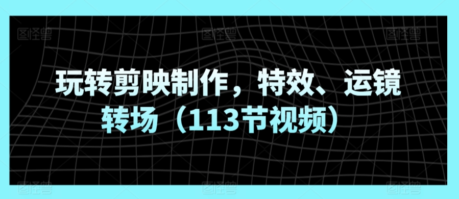 玩转剪映制作，特效、运镜转场（113节视频）-88共享
