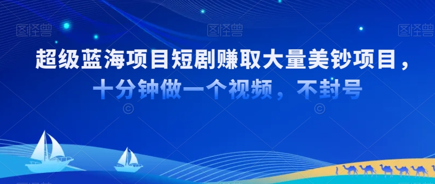 超级蓝海项目短剧赚取大量美钞项目，国内短剧出海tk赚美钞，十分钟做一个视频【揭秘】-88共享