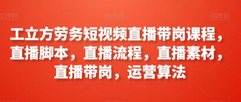 工立方劳务短视频直播带岗课程，直播脚本，直播流程，直播素材，直播带岗，运营算法-88共享