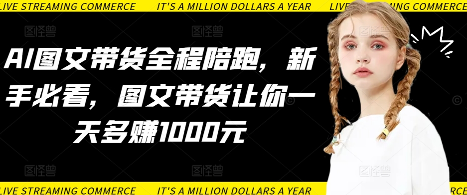 AI图文带货全程陪跑，新手必看，图文带货让你一天多赚1000元-88共享
