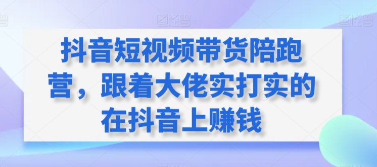抖音短视频带货陪跑营，跟着大佬实打实的在抖音上赚钱-88共享