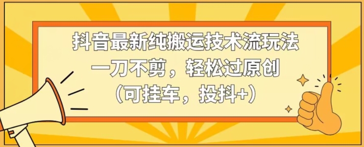 抖音最新纯搬运技术流玩法，一刀不剪，轻松过原创（可挂车，投抖+）【揭秘】-88共享