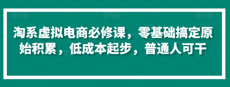 淘系虚拟电商必修课，零基础搞定原始积累，低成本起步，普通人可干-88共享