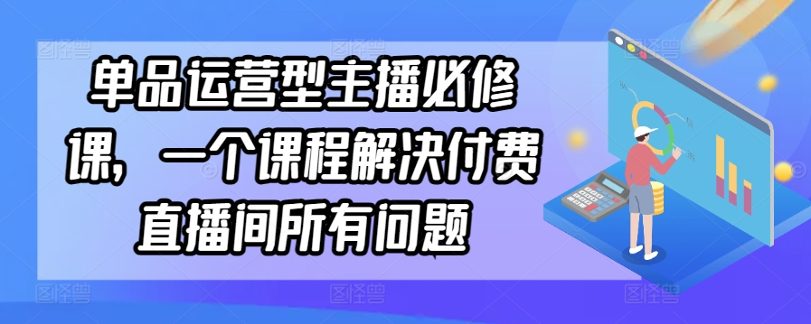 单品运营型主播必修课，一个课程解决付费直播间所有问题-88共享