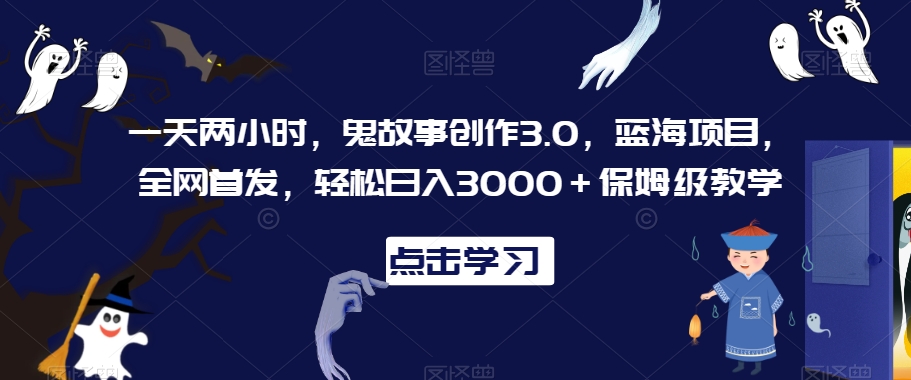 一天两小时，鬼故事创作3.0，蓝海项目，全网首发，轻松日入3000＋保姆级教学【揭秘】-88共享