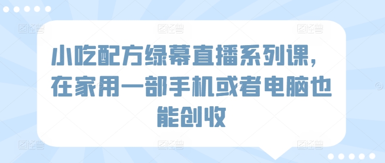 小吃配方绿幕直播系列课，在家用一部手机或者电脑也能创收-88共享