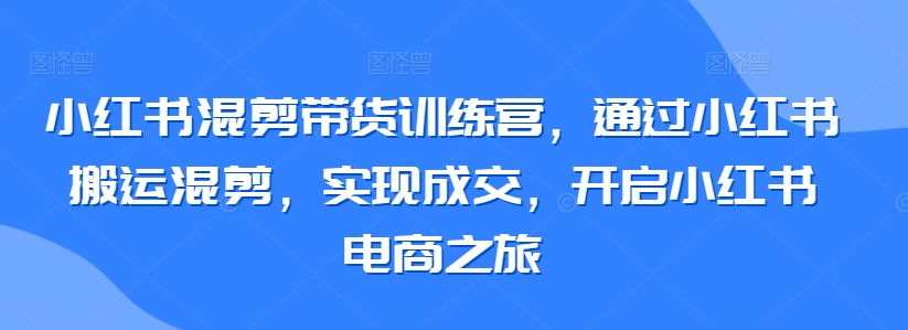 小红书混剪带货训练营，通过小红书搬运混剪，实现成交，开启小红书电商之旅-88共享