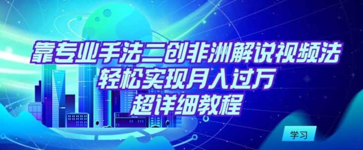 靠专业手法二创非洲解说视频玩法，轻松实现月入过万，超详细教程【揭秘】-88共享