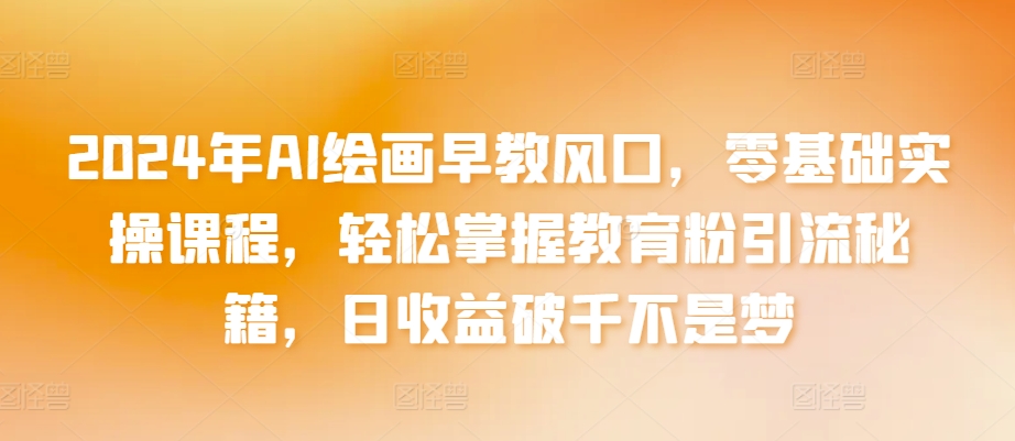 2024年AI绘画早教风口，零基础实操课程，轻松掌握教育粉引流秘籍，日收益破千不是梦【揭秘】-88共享