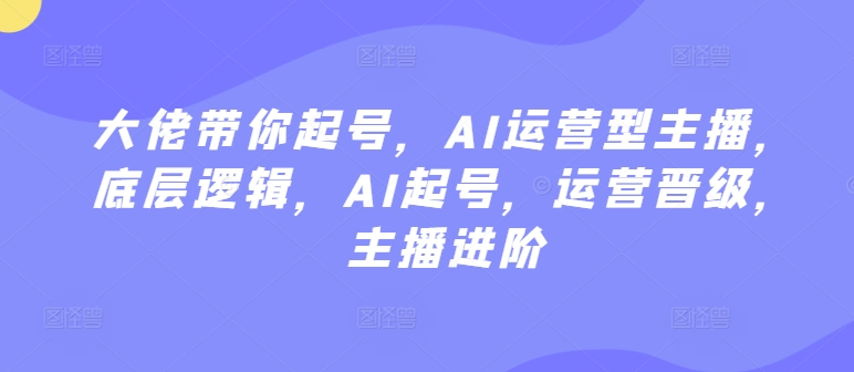 大佬带你起号，AI运营型主播，底层逻辑，AI起号，运营晋级，主播进阶-88共享