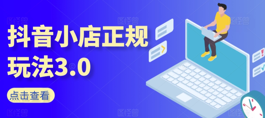 抖音小店正规玩法3.0，抖音入门基础知识、抖音运营技术、达人带货邀约、全域电商运营等-88共享