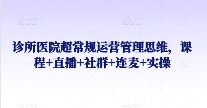 诊所医院超常规运营管理思维，课程+直播+社群+连麦+实操-88共享