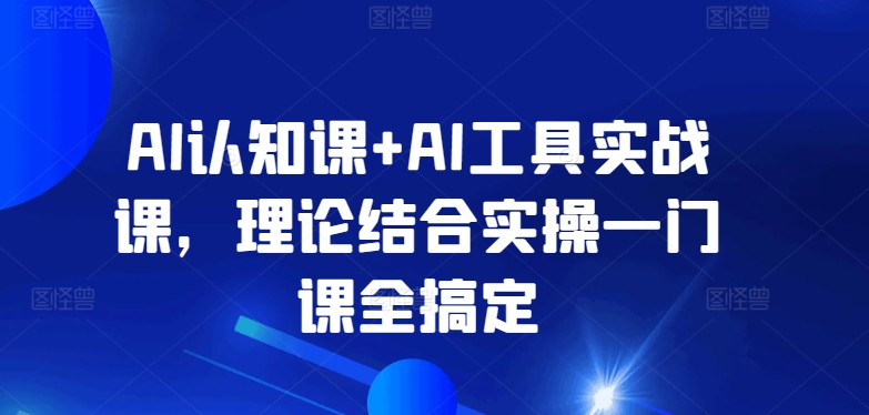 AI认知课+AI工具实战课，理论结合实操一门课全搞定-88共享