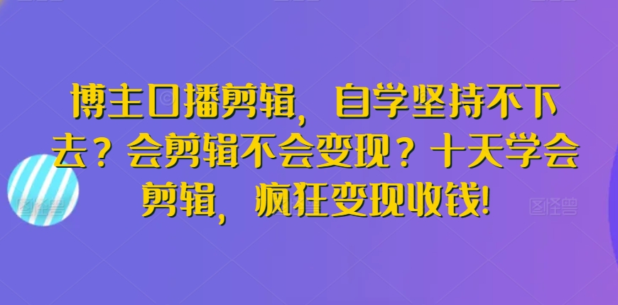 博主口播剪辑，自学坚持不下去？会剪辑不会变现？十天学会剪辑，疯狂变现收钱!-88共享