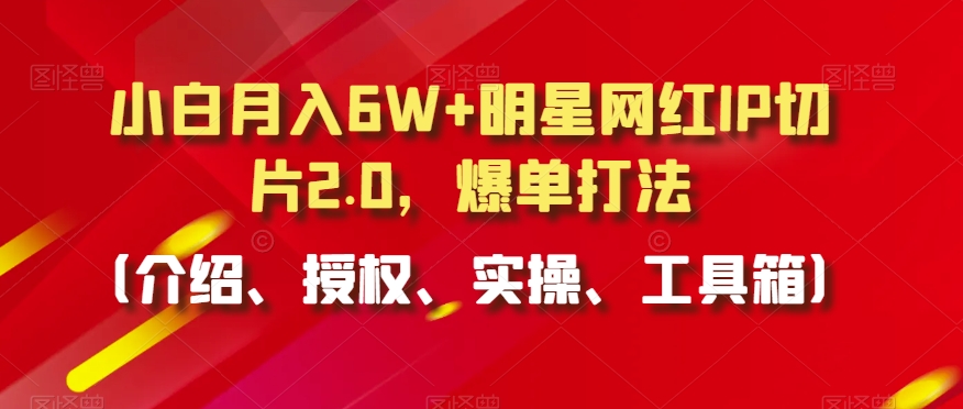 小白月入6W+明星网红IP切片2.0，爆单打法（介绍、授权、实操、工具箱）【揭秘】-88共享