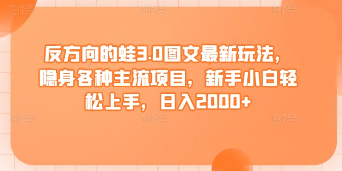 反方向的蛙3.0图文最新玩法，隐身各种主流项目，新手小白轻松上手，日入2000+【揭秘】-88共享