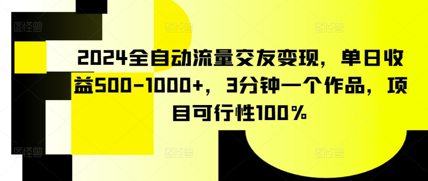 2024全自动流量交友变现，单日收益500-1000+，3分钟一个作品，项目可行性100%【揭秘】-88共享