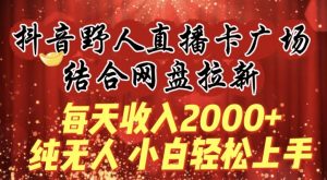每天收入2000+,抖音野人直播卡广场,结合网盘拉新,纯无人,小白轻松上手【揭秘】-88共享
