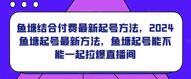 鱼塘结合付费最新起号方法，​2024鱼塘起号最新方法，鱼塘起号能不能一起拉爆直播间-88共享