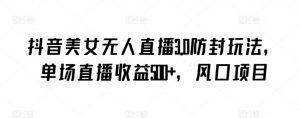 抖音美女无人直播3.0防封玩法，单场直播收益500+，风口项目【揭秘】-88共享