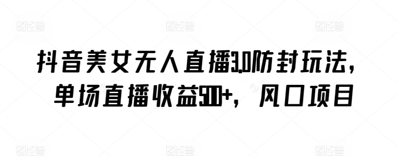 抖音美女无人直播3.0防封玩法，单场直播收益500+，风口项目【揭秘】-88共享