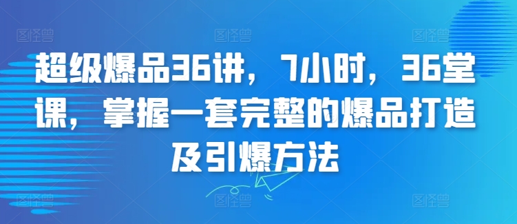 超级爆品36讲，7小时，36堂课，掌握一套完整的爆品打造及引爆方法-88共享