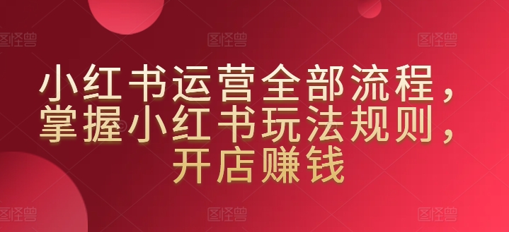小红书运营全部流程，掌握小红书玩法规则，开店赚钱-88共享
