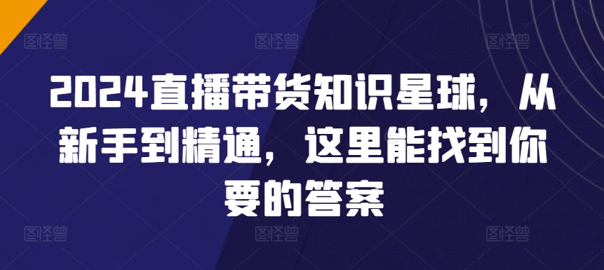 2024直播带货知识星球，从新手到精通，这里能找到你要的答案-88共享