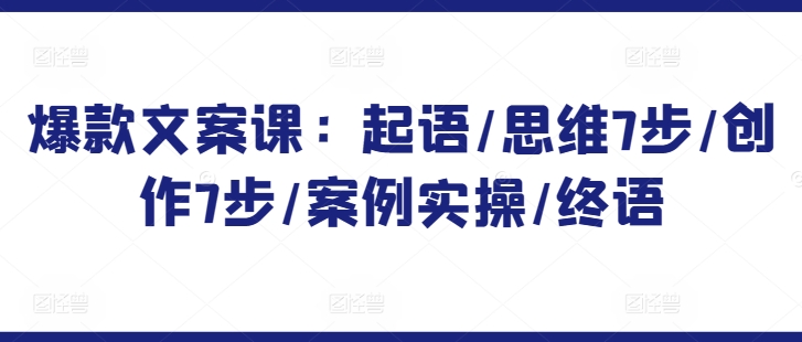 爆款文案课：起语/思维7步/创作7步/案例实操/终语-88共享