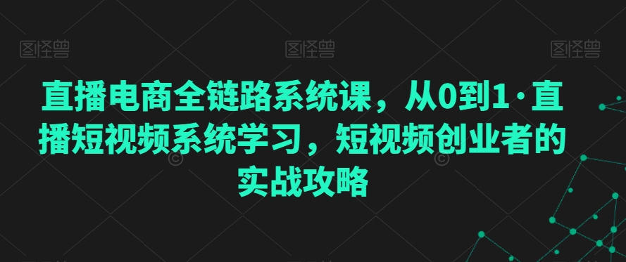 直播电商全链路系统课，从0到1·直播短视频系统学习，短视频创业者的实战攻略-88共享