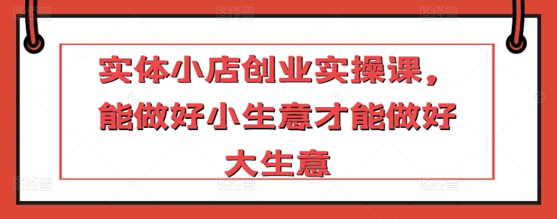 实体小店创业实操课，能做好小生意才能做好大生意-88共享