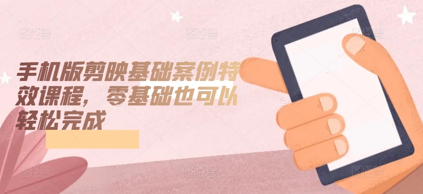 手机版剪映基础案例特效课程，零基础也可以轻松完成-88共享