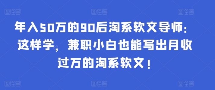 年入50万的90后淘系软文导师：这样学，兼职小白也能写出月收过万的淘系软文!-88共享