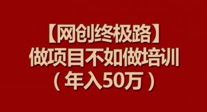 【网创终极路】做项目不如做项目培训，年入50万【揭秘】-88共享