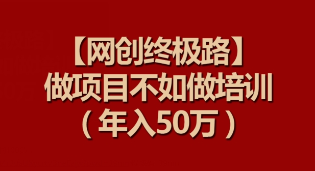 【网创终极路】做项目不如做项目培训，年入50万【揭秘】-88共享