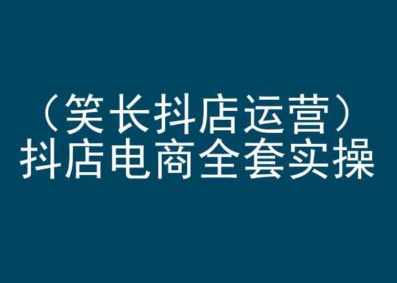 笑长抖店运营，抖店电商全套实操，抖音小店电商培训-88共享