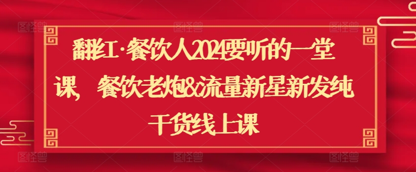 翻红·餐饮人2024要听的一堂课，餐饮老炮&流量新星新发纯干货线上课-88共享