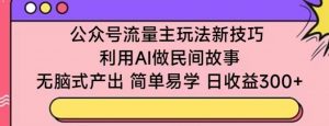 公众号流量主玩法新技巧,利用AI做民间故事 ,无脑式产出,简单易学,日收益300+【揭秘】-88共享