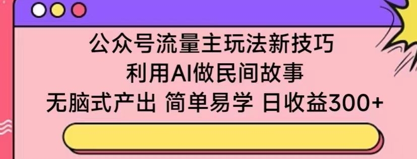 公众号流量主玩法新技巧，利用AI做民间故事 ，无脑式产出，简单易学，日收益300+【揭秘】-88共享