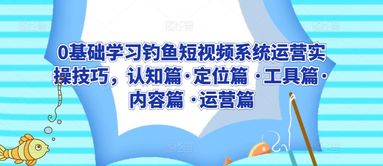 0基础学习钓鱼短视频系统运营实操技巧，认知篇·定位篇 ·工具篇·内容篇 ·运营篇-88共享
