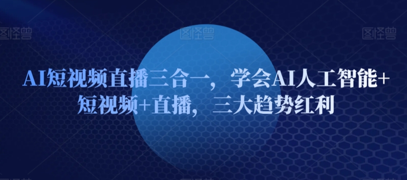 AI短视频直播三合一，学会AI人工智能+短视频+直播，三大趋势红利-88共享