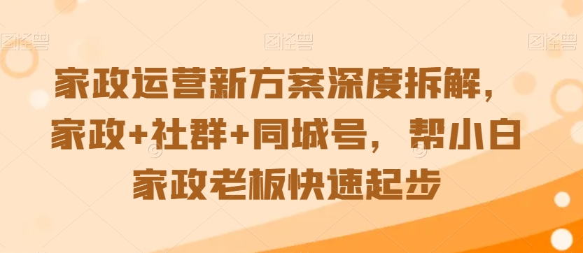 家政运营新方案深度拆解，家政+社群+同城号，帮小白家政老板快速起步-88共享
