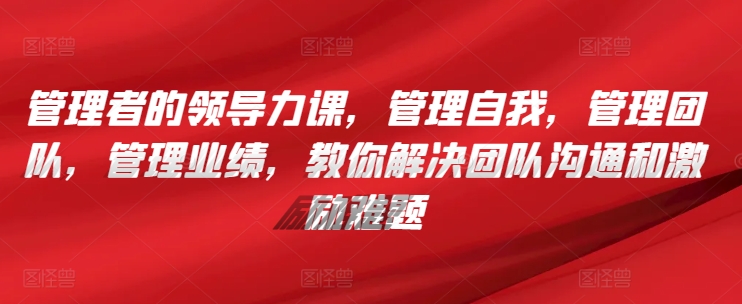 管理者的领导力课，​管理自我，管理团队，管理业绩，​教你解决团队沟通和激励难题-88共享