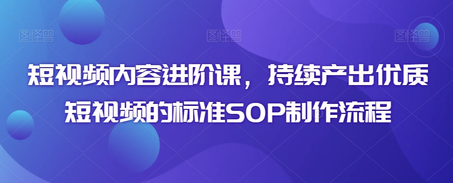 短视频内容进阶课，持续产出优质短视频的标准SOP制作流程-88共享