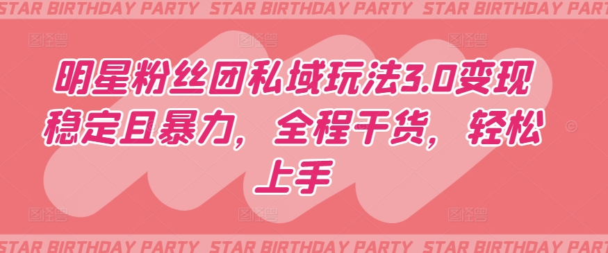明星粉丝团私域玩法3.0变现稳定且暴力，全程干货，轻松上手【揭秘】-88共享