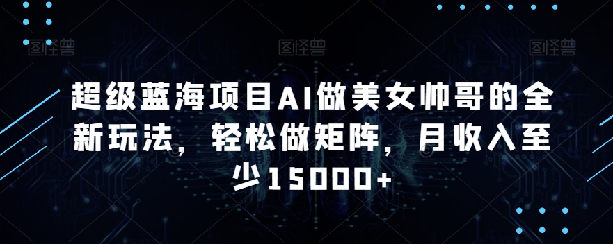 超级蓝海项目AI做美女帅哥的全新玩法，轻松做矩阵，月收入至少15000+【揭秘】-88共享