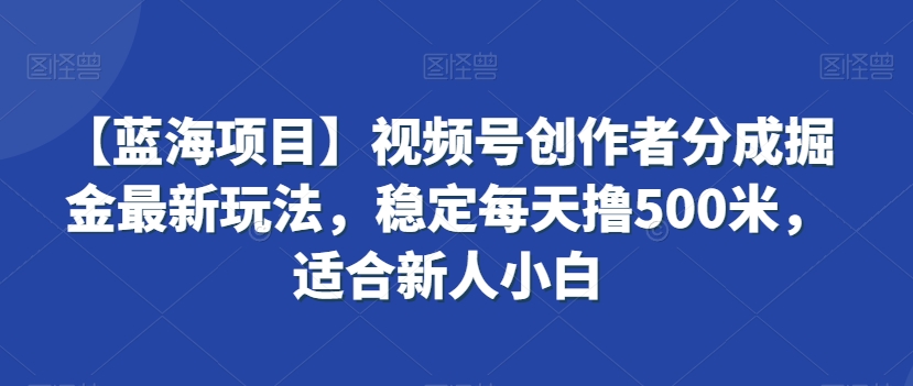 【蓝海项目】视频号创作者分成掘金最新玩法，稳定每天撸500米，适合新人小白【揭秘】-88共享